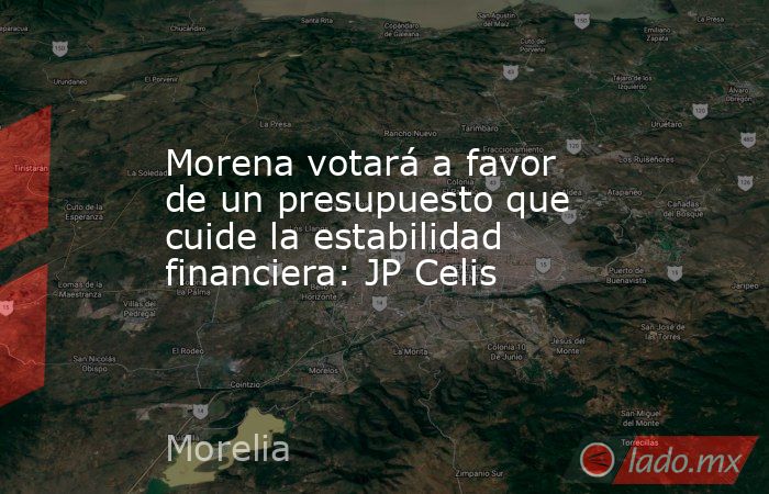 Morena votará a favor de un presupuesto que cuide la estabilidad financiera: JP Celis. Noticias en tiempo real
