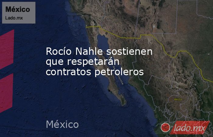 Rocío Nahle sostienen que respetarán contratos petroleros. Noticias en tiempo real