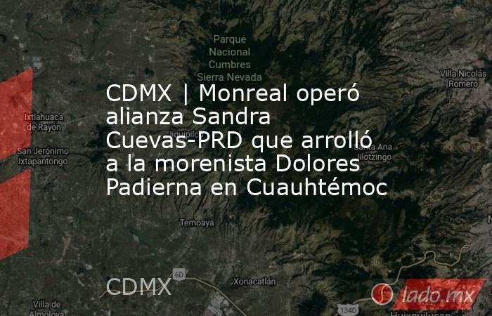 CDMX | Monreal operó alianza Sandra Cuevas-PRD que arrolló a la morenista Dolores Padierna en Cuauhtémoc. Noticias en tiempo real