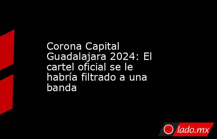 Corona Capital Guadalajara 2024: El cartel oficial se le habría filtrado a una banda. Noticias en tiempo real