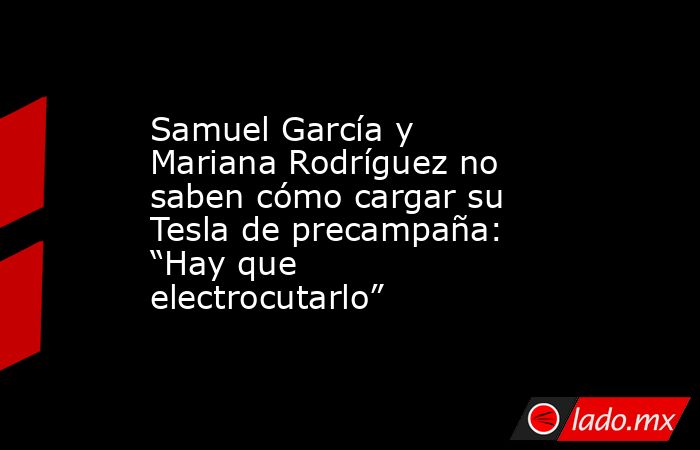 Samuel García y Mariana Rodríguez no saben cómo cargar su Tesla de precampaña: “Hay que electrocutarlo”. Noticias en tiempo real