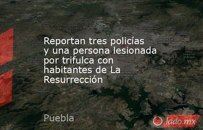 Reportan tres policías y una persona lesionada por trifulca con habitantes de La Resurrección. Noticias en tiempo real