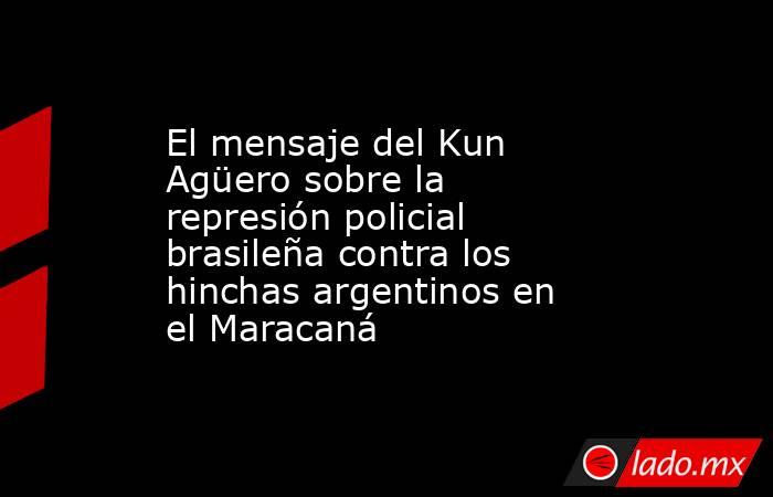 El mensaje del Kun Agüero sobre la represión policial brasileña contra los hinchas argentinos en el Maracaná. Noticias en tiempo real