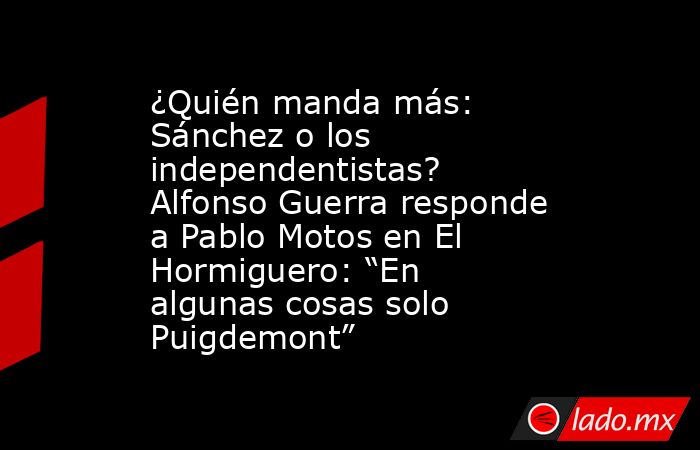 ¿Quién manda más: Sánchez o los independentistas? Alfonso Guerra responde a Pablo Motos en El Hormiguero: “En algunas cosas solo Puigdemont”. Noticias en tiempo real