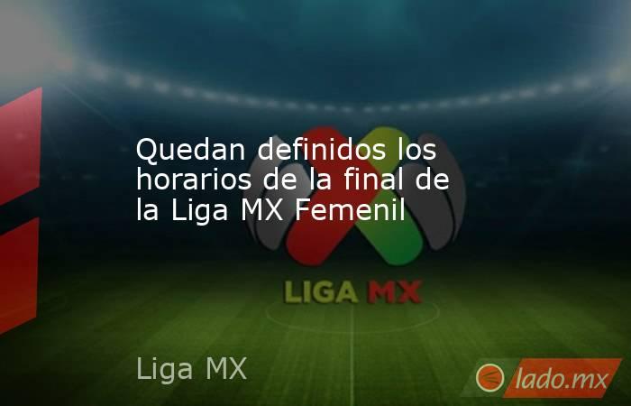 Quedan definidos los horarios de la final de la Liga MX Femenil. Noticias en tiempo real