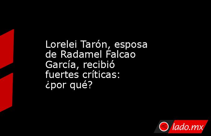 Lorelei Tarón, esposa de Radamel Falcao García, recibió fuertes críticas: ¿por qué?. Noticias en tiempo real