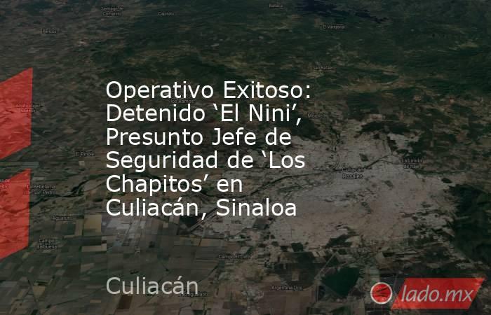 Operativo Exitoso: Detenido ‘El Nini’, Presunto Jefe de Seguridad de ‘Los Chapitos’ en Culiacán, Sinaloa. Noticias en tiempo real