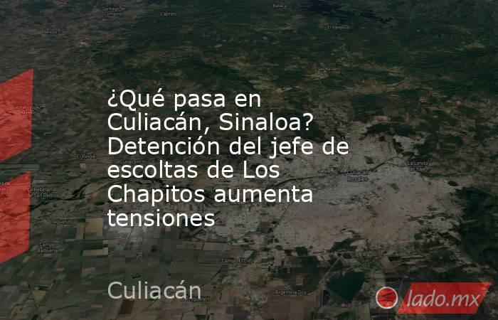 ¿Qué pasa en Culiacán, Sinaloa? Detención del jefe de escoltas de Los Chapitos aumenta tensiones. Noticias en tiempo real