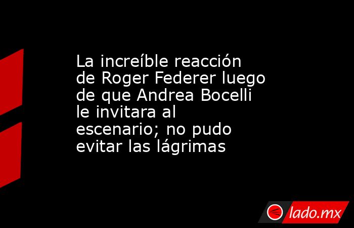 La increíble reacción de Roger Federer luego de que Andrea Bocelli le invitara al escenario; no pudo evitar las lágrimas. Noticias en tiempo real