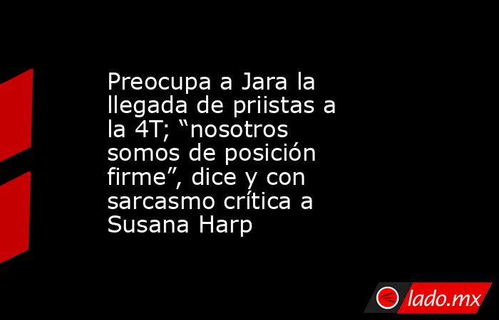 Preocupa a Jara la llegada de priistas a la 4T; “nosotros somos de posición firme”, dice y con sarcasmo crítica a Susana Harp. Noticias en tiempo real