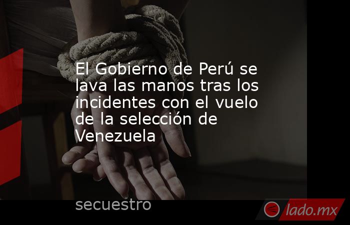El Gobierno de Perú se lava las manos tras los incidentes con el vuelo de la selección de Venezuela. Noticias en tiempo real