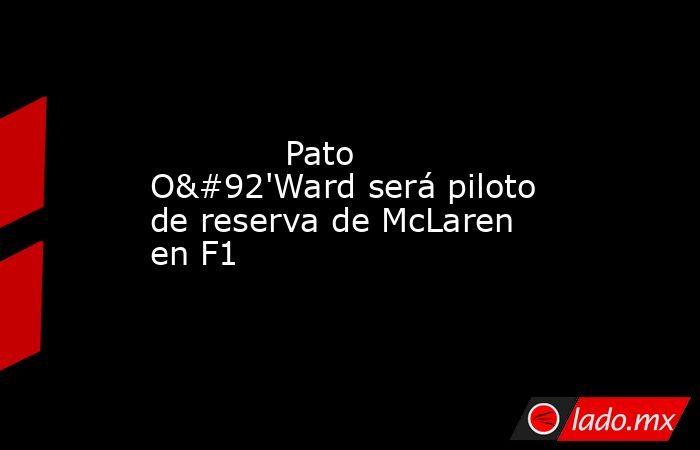             Pato O\'Ward será piloto de reserva de McLaren en F1            . Noticias en tiempo real