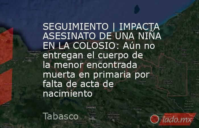 SEGUIMIENTO | IMPACTA ASESINATO DE UNA NIÑA EN LA COLOSIO: Aún no entregan el cuerpo de la menor encontrada muerta en primaria por falta de acta de nacimiento. Noticias en tiempo real