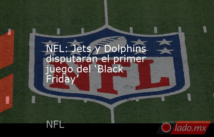 NFL: Jets y Dolphins disputarán el primer juego del ‘Black Friday’. Noticias en tiempo real