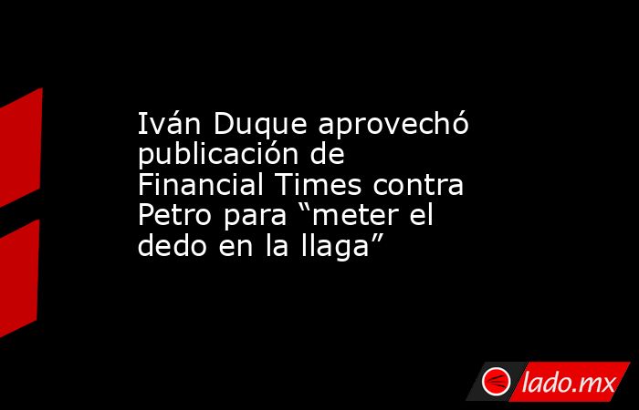 Iván Duque aprovechó publicación de Financial Times contra Petro para “meter el dedo en la llaga”. Noticias en tiempo real