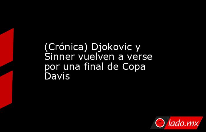 (Crónica) Djokovic y Sinner vuelven a verse por una final de Copa Davis. Noticias en tiempo real