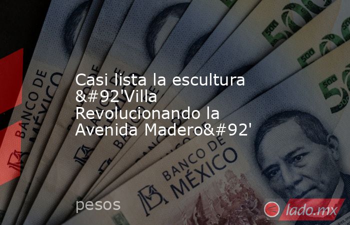 Casi lista la escultura \'Villa Revolucionando la Avenida Madero\'. Noticias en tiempo real