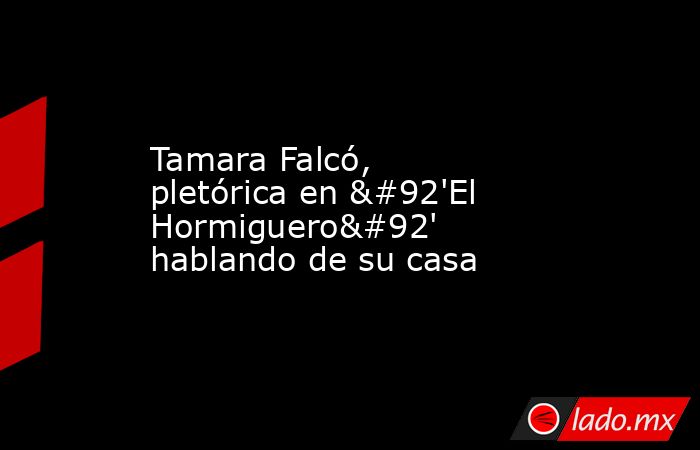 Tamara Falcó, pletórica en \'El Hormiguero\' hablando de su casa. Noticias en tiempo real