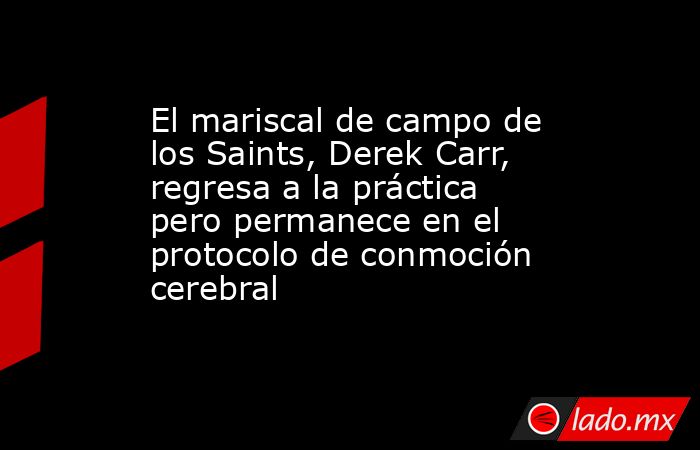 El mariscal de campo de los Saints, Derek Carr, regresa a la práctica pero permanece en el protocolo de conmoción cerebral. Noticias en tiempo real