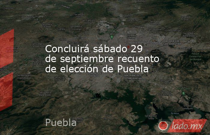 Concluirá sábado 29 de septiembre recuento de elección de Puebla. Noticias en tiempo real