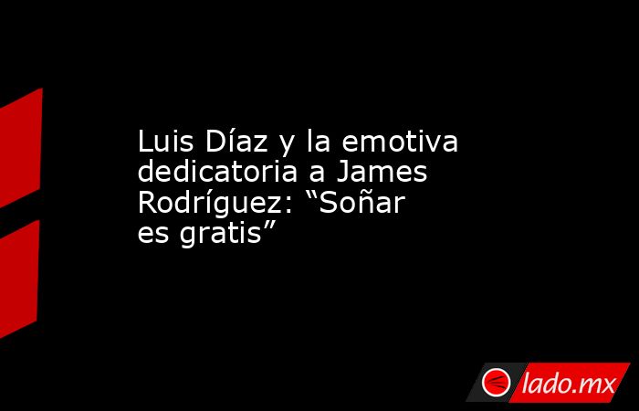Luis Díaz y la emotiva dedicatoria a James Rodríguez: “Soñar es gratis”. Noticias en tiempo real