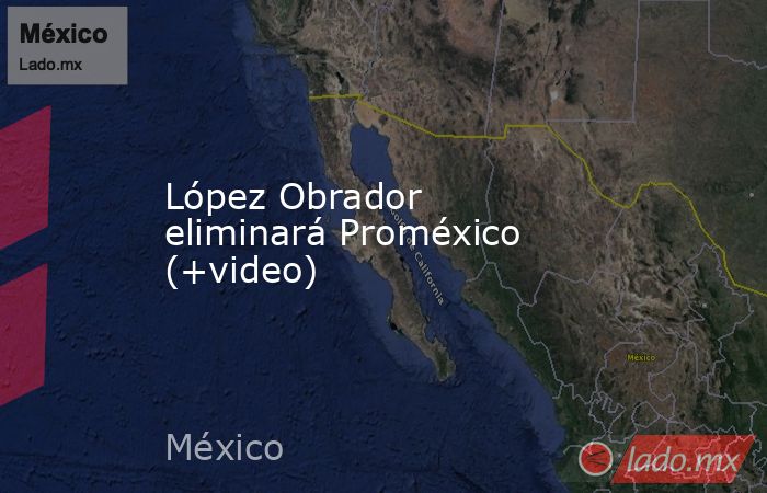 López Obrador eliminará Proméxico (+video). Noticias en tiempo real