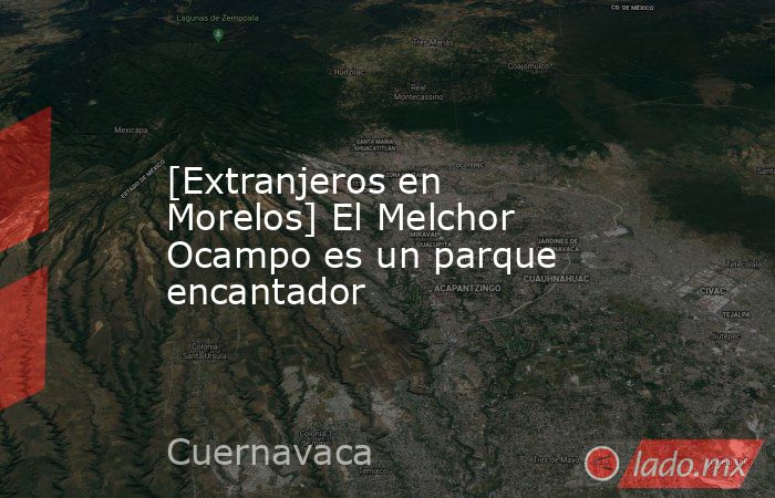 [Extranjeros en Morelos] El Melchor Ocampo es un parque encantador. Noticias en tiempo real