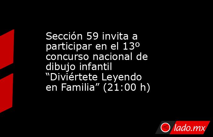 Sección 59 invita a participar en el 13º concurso nacional de dibujo infantil “Diviértete Leyendo en Familia” (21:00 h). Noticias en tiempo real