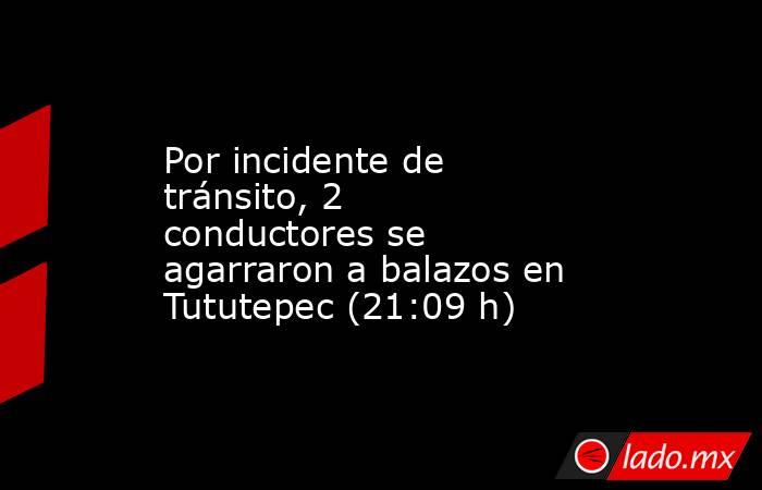 Por incidente de tránsito, 2 conductores se agarraron a balazos en Tututepec (21:09 h). Noticias en tiempo real