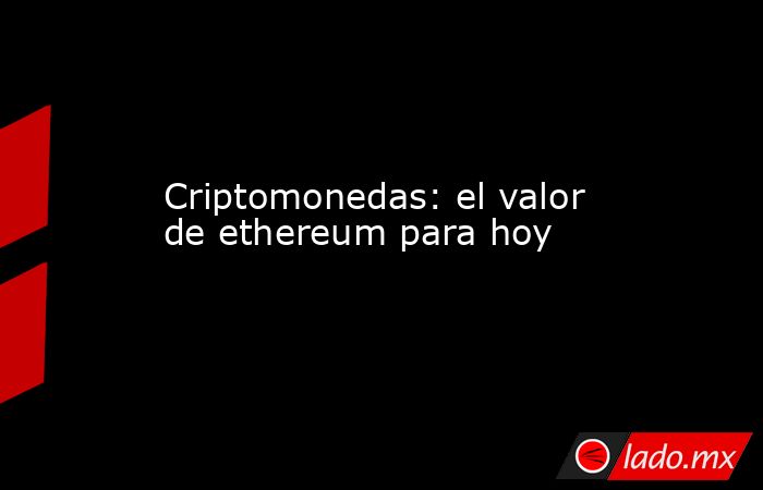 Criptomonedas: el valor de ethereum para hoy. Noticias en tiempo real