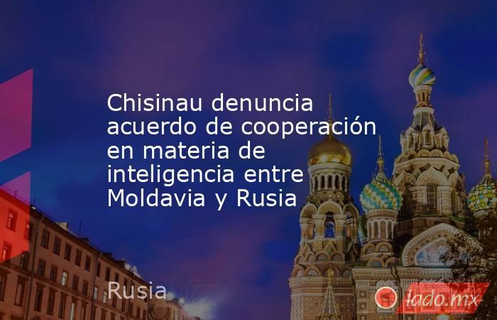 Chisinau denuncia acuerdo de cooperación en materia de inteligencia entre Moldavia y Rusia. Noticias en tiempo real