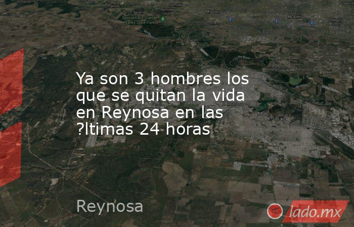 Ya son 3 hombres los que se quitan la vida en Reynosa en las ?ltimas 24 horas. Noticias en tiempo real