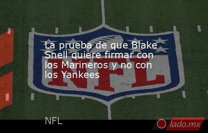 La prueba de que Blake Snell quiere firmar con los Marineros y no con los Yankees. Noticias en tiempo real