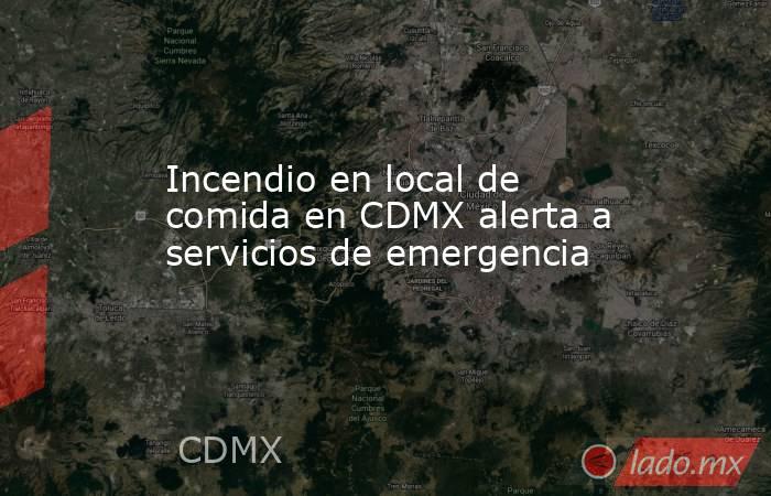 Incendio en local de comida en CDMX alerta a servicios de emergencia. Noticias en tiempo real