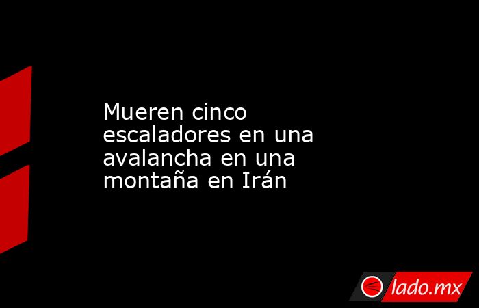 Mueren cinco escaladores en una avalancha en una montaña en Irán. Noticias en tiempo real
