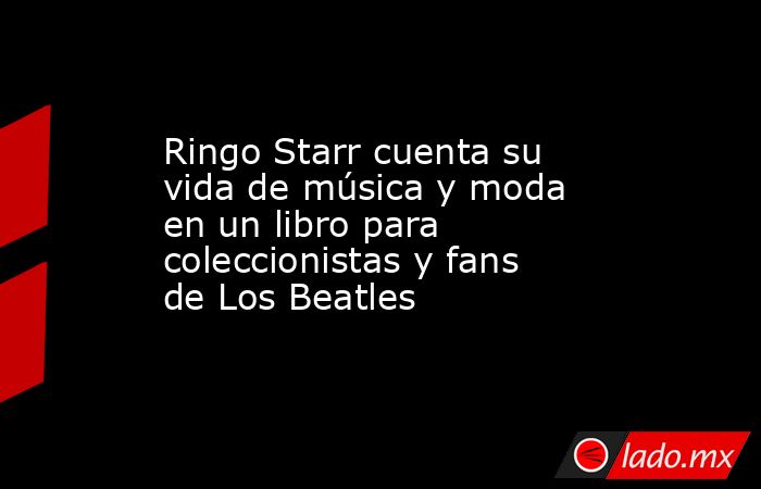 Ringo Starr cuenta su vida de música y moda en un libro para coleccionistas y fans de Los Beatles. Noticias en tiempo real