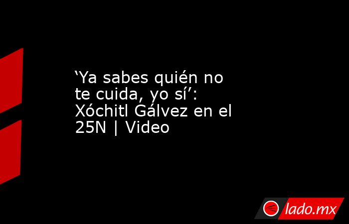 ‘Ya sabes quién no te cuida, yo sí’: Xóchitl Gálvez en el 25N | Video. Noticias en tiempo real