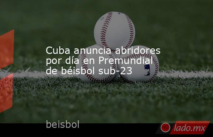 Cuba anuncia abridores por día en Premundial de béisbol sub-23. Noticias en tiempo real