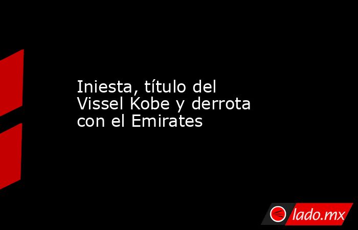 Iniesta, título del Vissel Kobe y derrota con el Emirates. Noticias en tiempo real