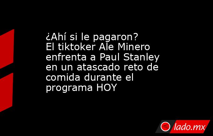 ¿Ahí si le pagaron? El tiktoker Ale Minero enfrenta a Paul Stanley en un atascado reto de comida durante el programa HOY. Noticias en tiempo real