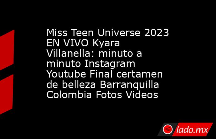 Miss Teen Universe 2023 EN VIVO Kyara Villanella: minuto a minuto Instagram Youtube Final certamen de belleza Barranquilla Colombia Fotos Videos. Noticias en tiempo real