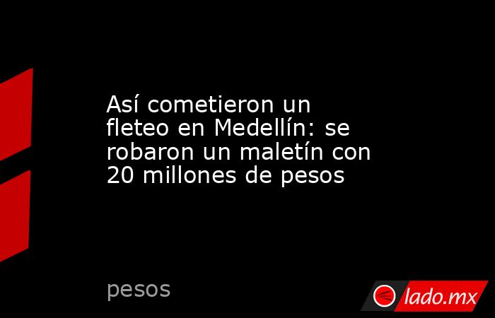Así cometieron un fleteo en Medellín: se robaron un maletín con 20 millones de pesos. Noticias en tiempo real