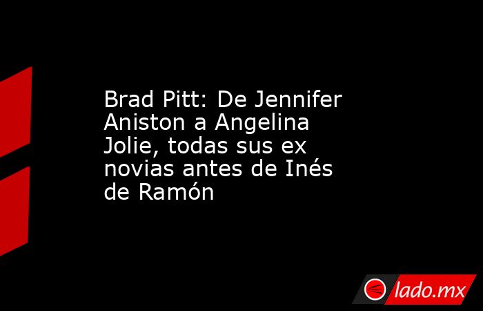 Brad Pitt: De Jennifer Aniston a Angelina Jolie, todas sus ex novias antes de Inés de Ramón. Noticias en tiempo real