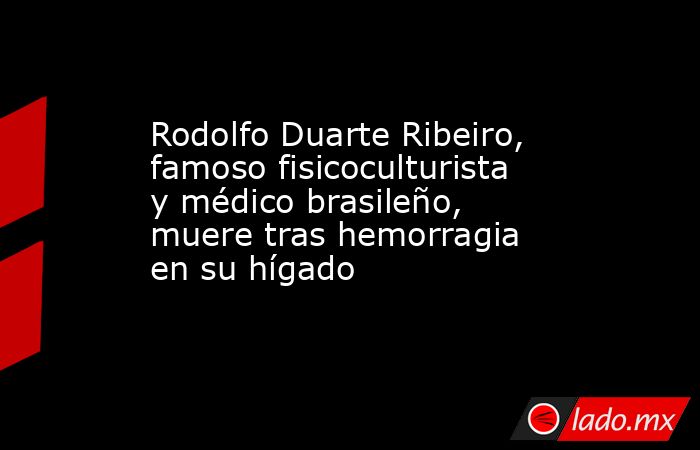 Rodolfo Duarte Ribeiro, famoso fisicoculturista y médico brasileño, muere tras hemorragia en su hígado. Noticias en tiempo real