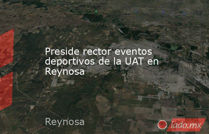 Preside rector eventos deportivos de la UAT en Reynosa. Noticias en tiempo real