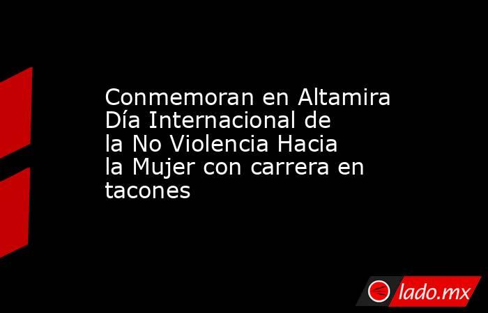 Conmemoran en Altamira Día Internacional de la No Violencia Hacia la Mujer con carrera en tacones. Noticias en tiempo real