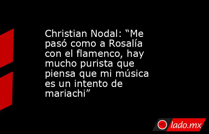 Christian Nodal: “Me pasó como a Rosalía con el flamenco, hay mucho purista que piensa que mi música es un intento de mariachi”. Noticias en tiempo real