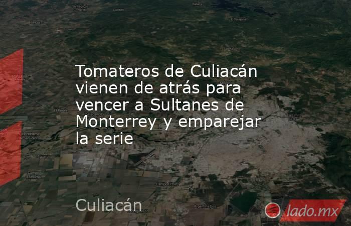 Tomateros de Culiacán vienen de atrás para vencer a Sultanes de Monterrey y emparejar la serie. Noticias en tiempo real
