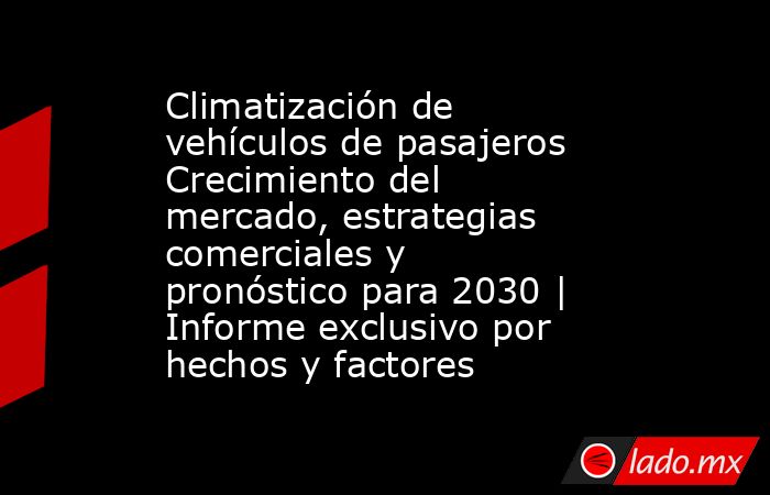 Climatización de vehículos de pasajeros Crecimiento del mercado, estrategias comerciales y pronóstico para 2030 | Informe exclusivo por hechos y factores. Noticias en tiempo real