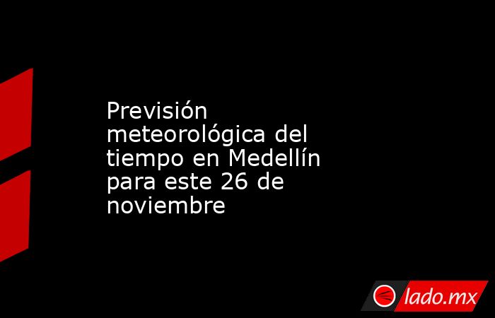 Previsión meteorológica del tiempo en Medellín para este 26 de noviembre. Noticias en tiempo real
